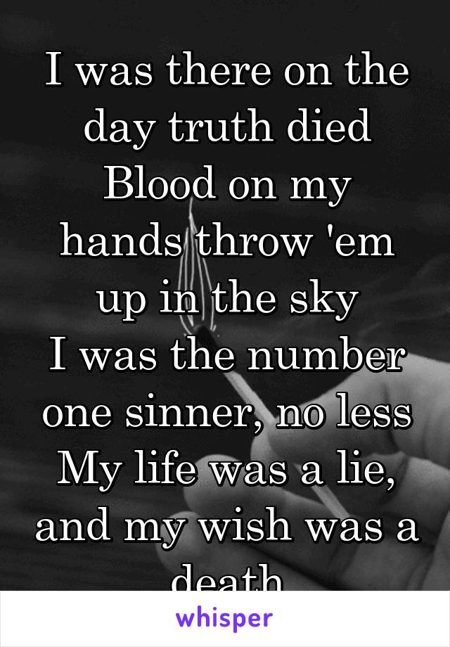 I was there on the day truth died
Blood on my hands throw 'em up in the sky
I was the number one sinner, no less
My life was a lie, and my wish was a death