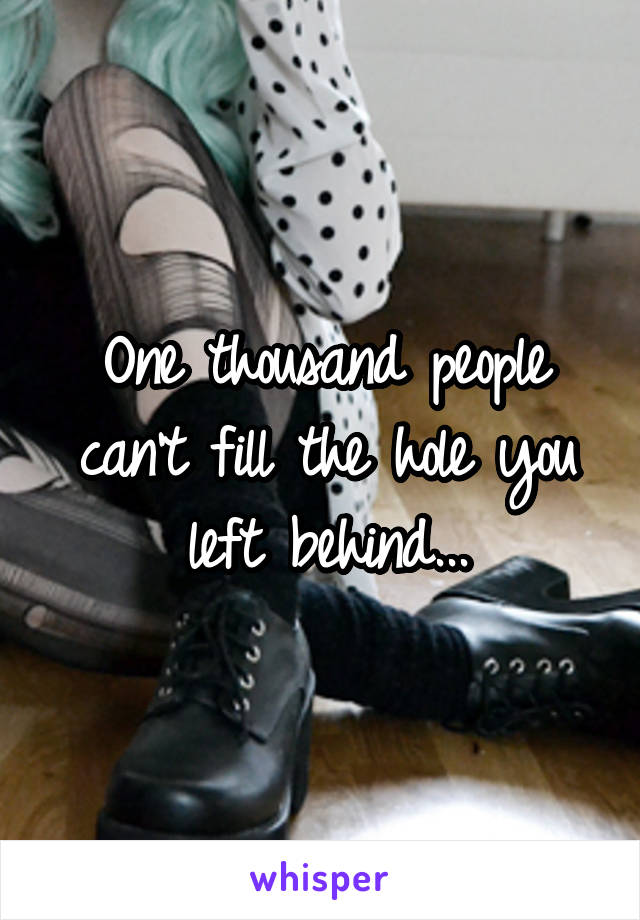 One thousand people can't fill the hole you left behind...