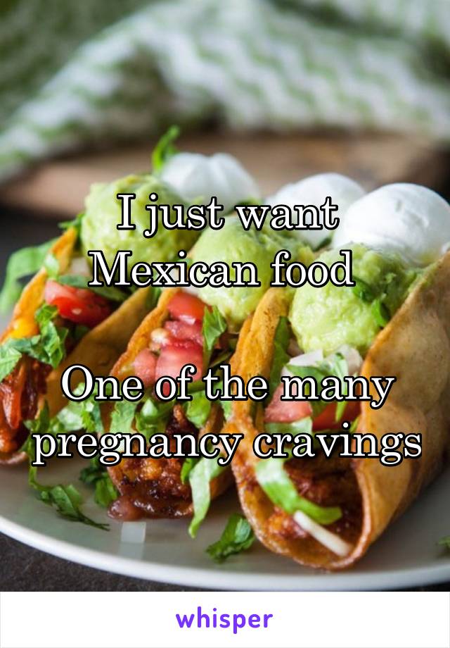 I just want Mexican food 

One of the many pregnancy cravings