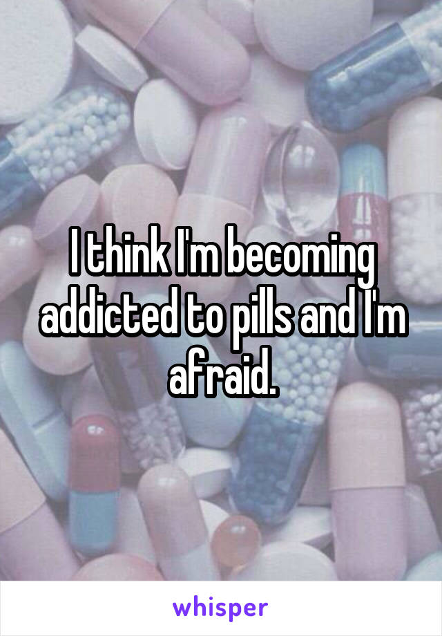 I think I'm becoming addicted to pills and I'm afraid.