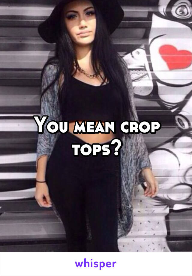 You mean crop tops?