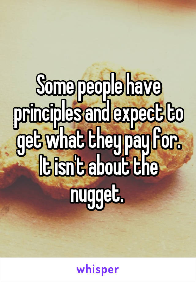 Some people have principles and expect to get what they pay for. It isn't about the nugget. 