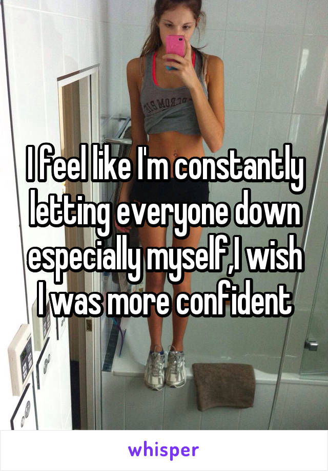 I feel like I'm constantly letting everyone down especially myself,I wish I was more confident