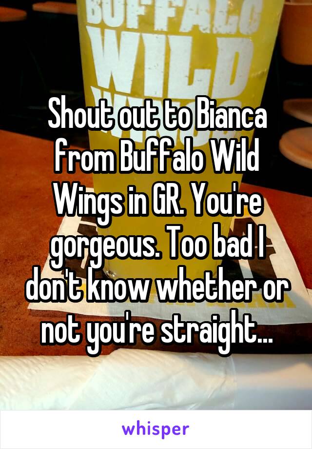 Shout out to Bianca from Buffalo Wild Wings in GR. You're gorgeous. Too bad I don't know whether or not you're straight...