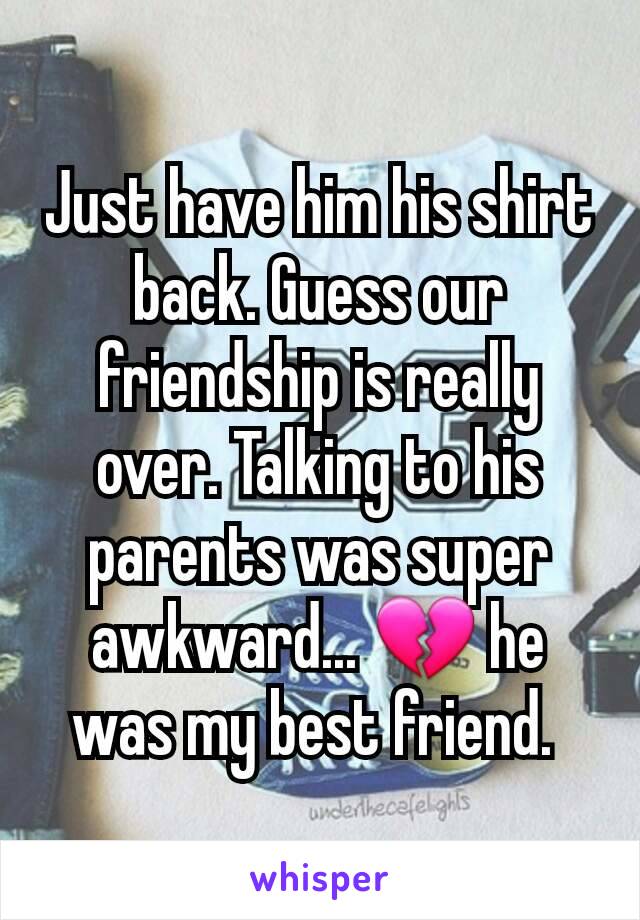 Just have him his shirt back. Guess our friendship is really over. Talking to his parents was super awkward... 💔 he was my best friend. 