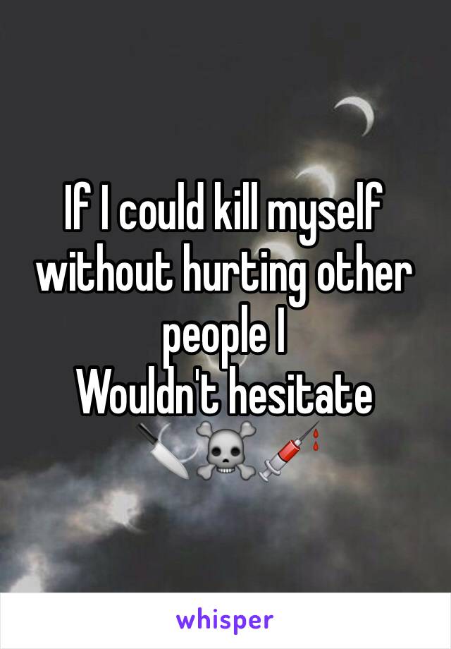 If I could kill myself without hurting other people I
Wouldn't hesitate     
🔪☠💉