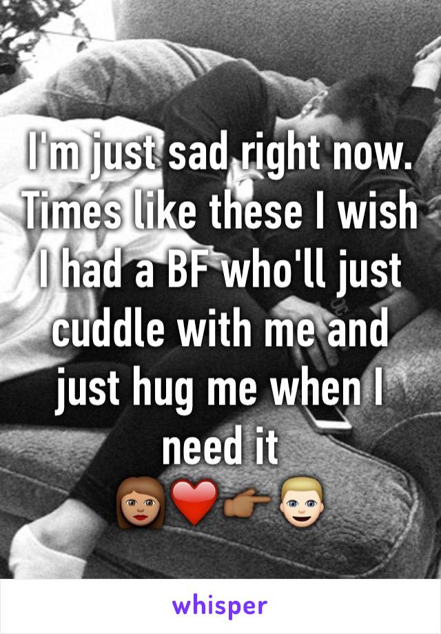 I'm just sad right now. Times like these I wish I had a BF who'll just cuddle with me and just hug me when I need it
👩🏽❤️👉🏾👱🏻