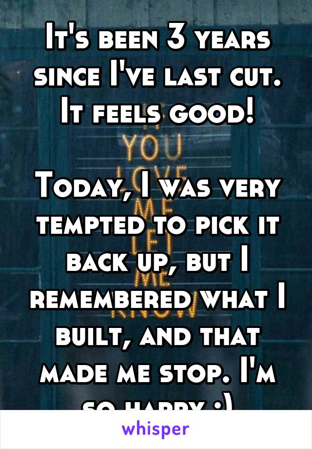 It's been 3 years since I've last cut. It feels good!

Today, I was very tempted to pick it back up, but I remembered what I built, and that made me stop. I'm so happy :)