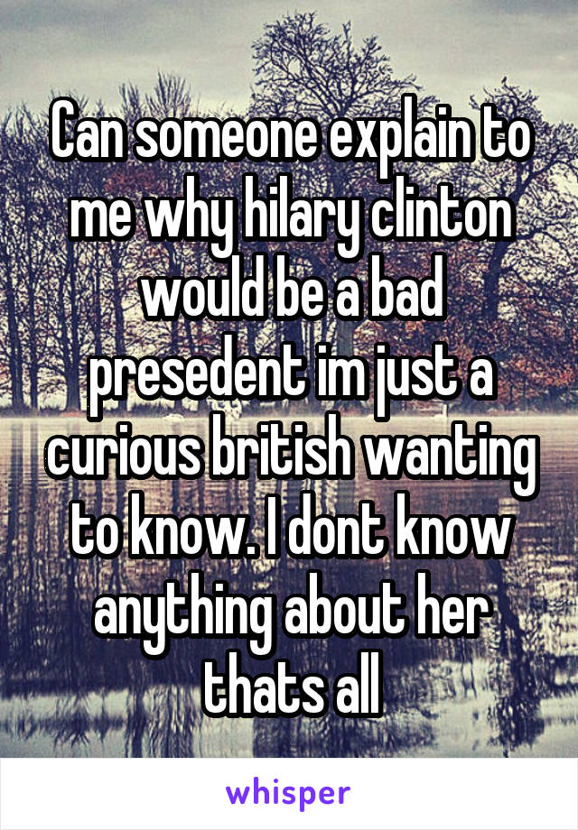 Can someone explain to me why hilary clinton would be a bad presedent im just a curious british wanting to know. I dont know anything about her thats all