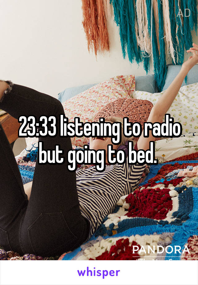 23:33 listening to radio but going to bed. 