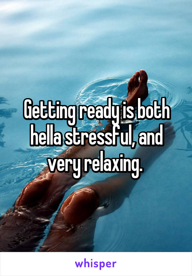 Getting ready is both hella stressful, and very relaxing. 