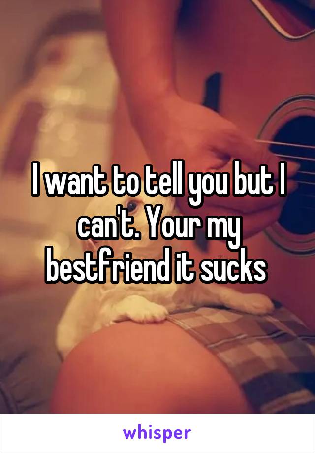 I want to tell you but I can't. Your my bestfriend it sucks 