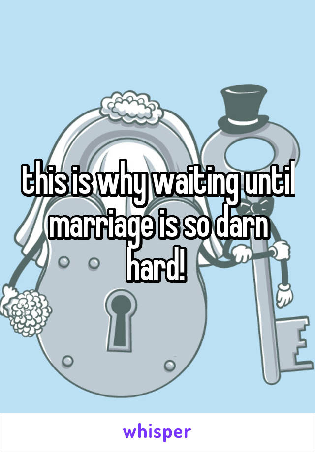 this is why waiting until marriage is so darn hard! 