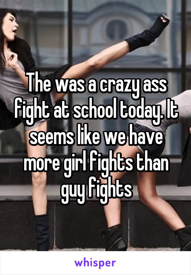 The was a crazy ass fight at school today. It seems like we have more girl fights than guy fights