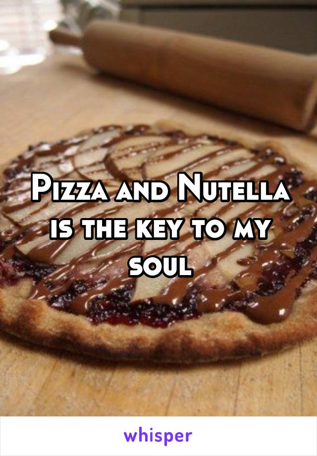 Pizza and Nutella is the key to my soul