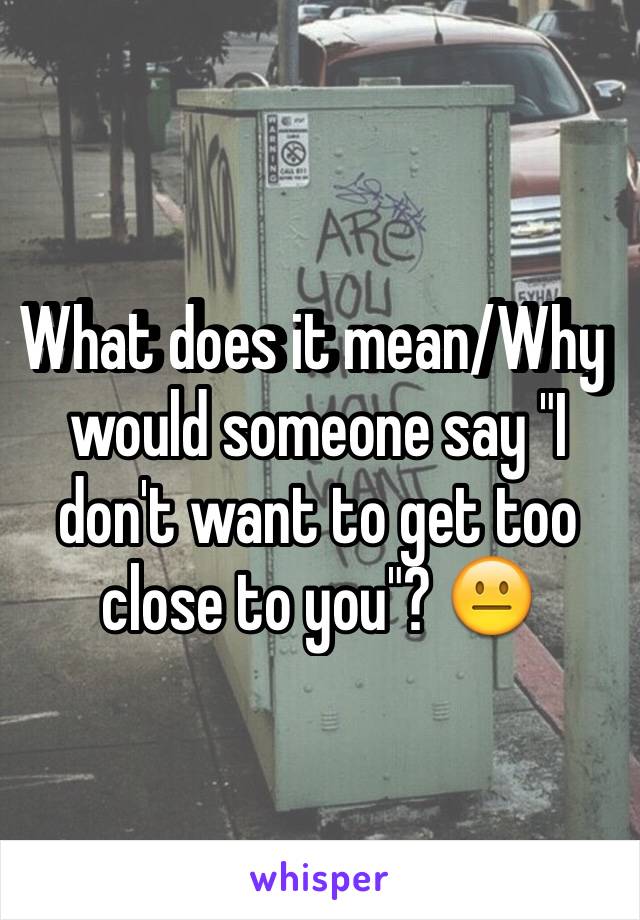 What does it mean/Why would someone say "I don't want to get too close to you"? 😐