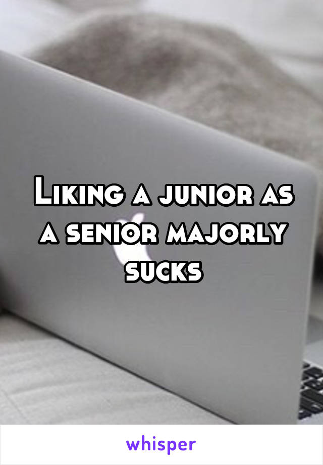 Liking a junior as a senior majorly sucks