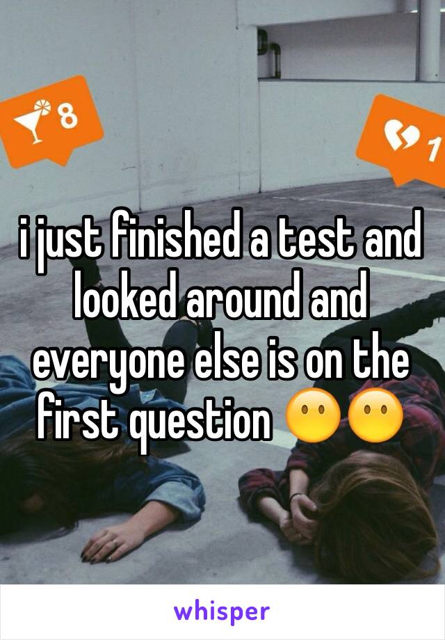 i just finished a test and looked around and everyone else is on the first question 😶😶