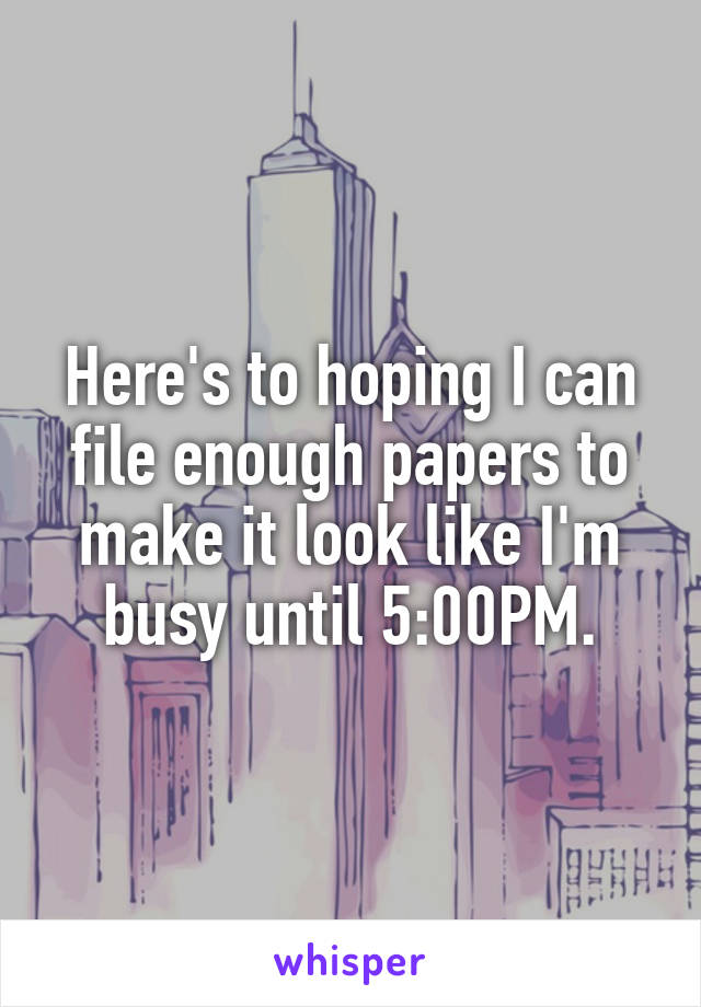 Here's to hoping I can file enough papers to make it look like I'm busy until 5:00PM.