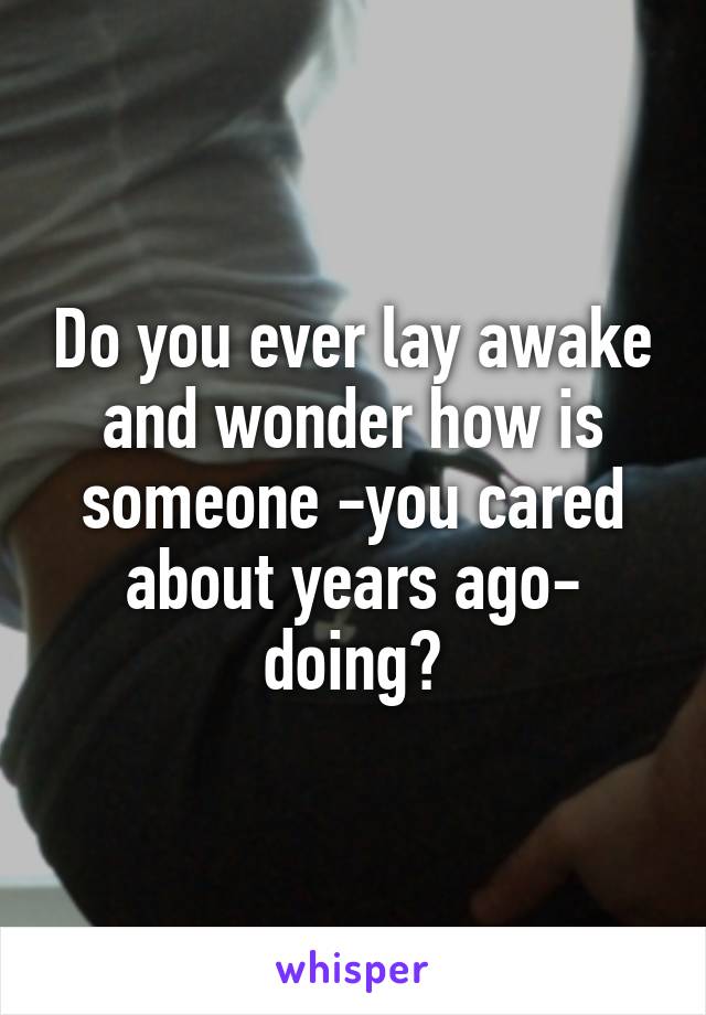 Do you ever lay awake and wonder how is someone -you cared about years ago- doing?