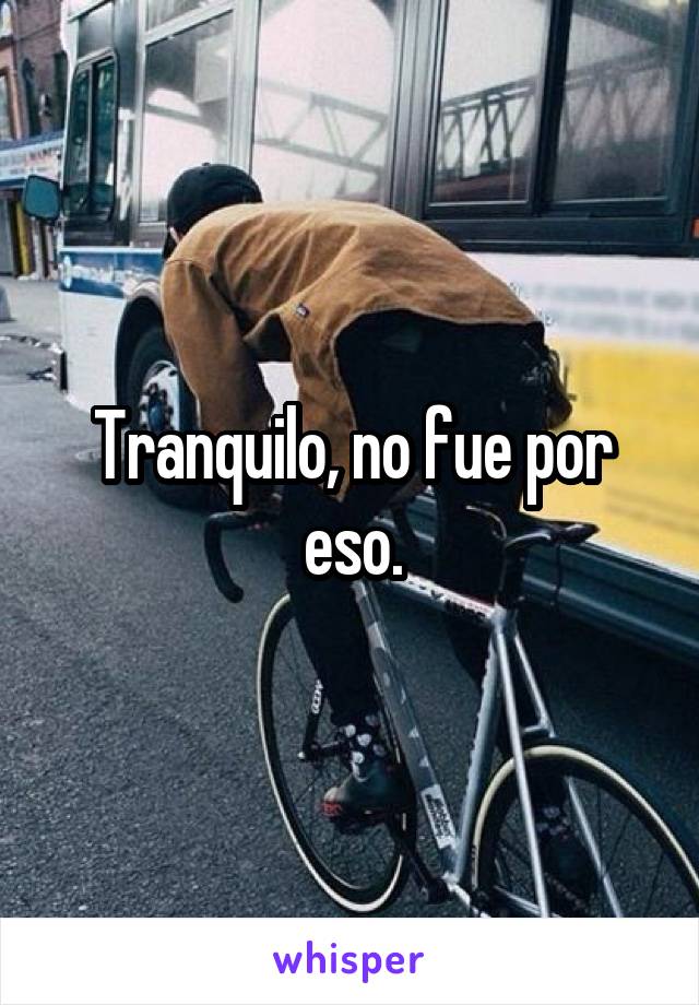 Tranquilo, no fue por eso.