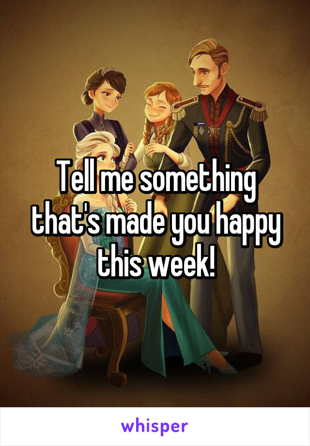 Tell me something that's made you happy this week!