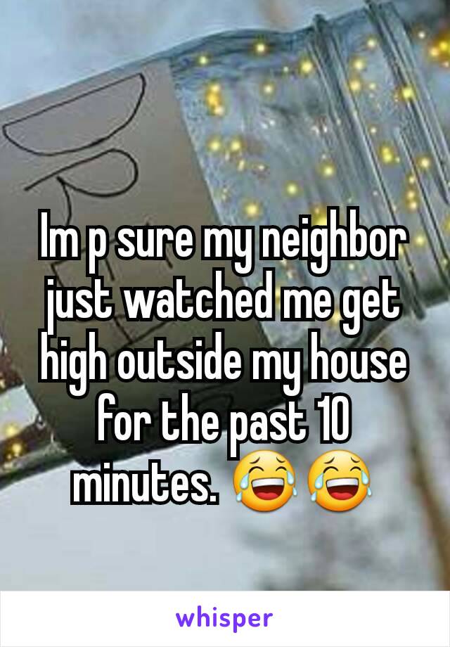 Im p sure my neighbor just watched me get high outside my house for the past 10 minutes. 😂😂