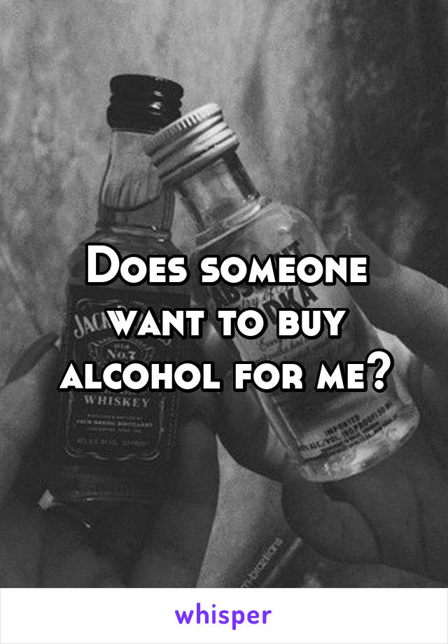 Does someone want to buy alcohol for me?