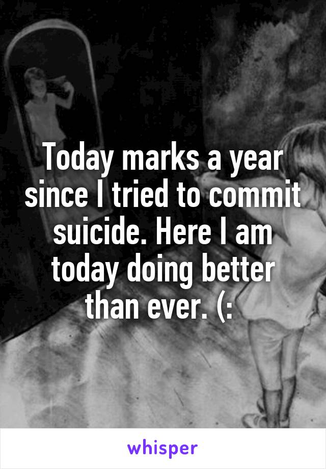 Today marks a year since I tried to commit suicide. Here I am today doing better than ever. (: 