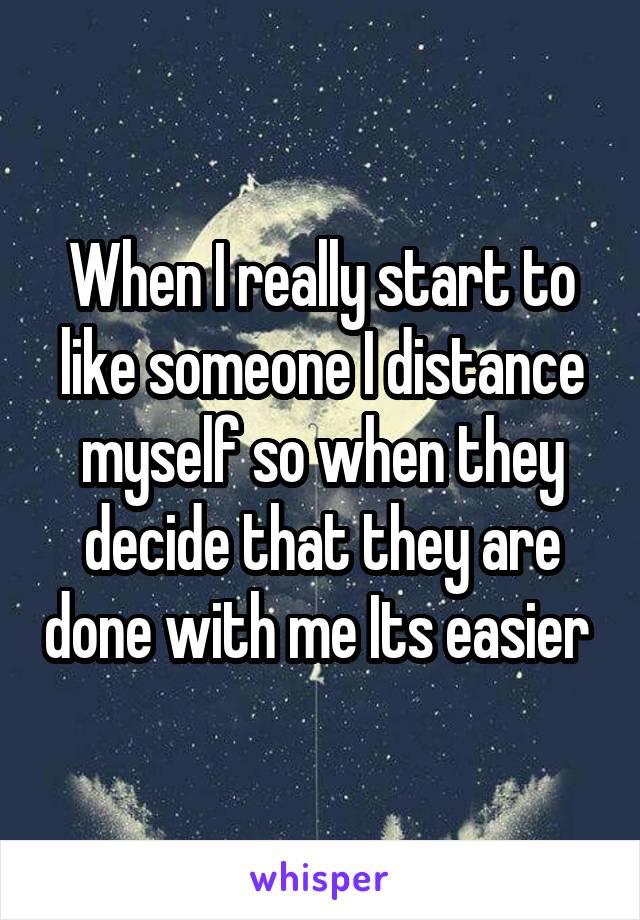 When I really start to like someone I distance myself so when they decide that they are done with me Its easier 