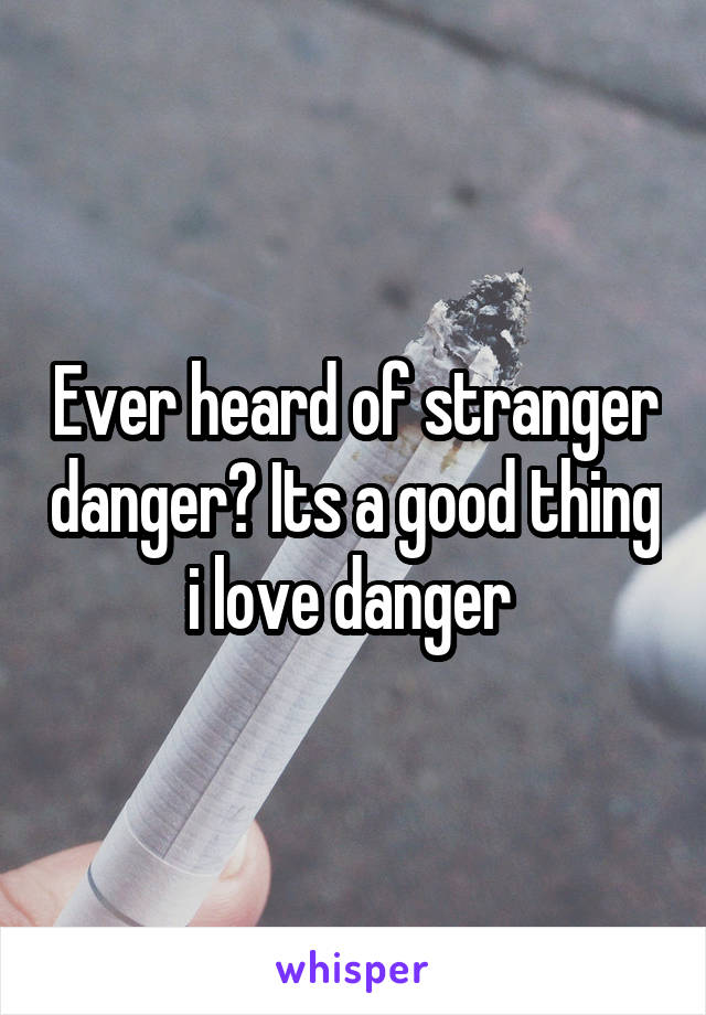 Ever heard of stranger danger? Its a good thing i love danger 