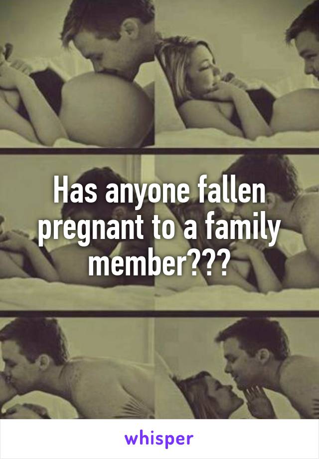 Has anyone fallen pregnant to a family member???