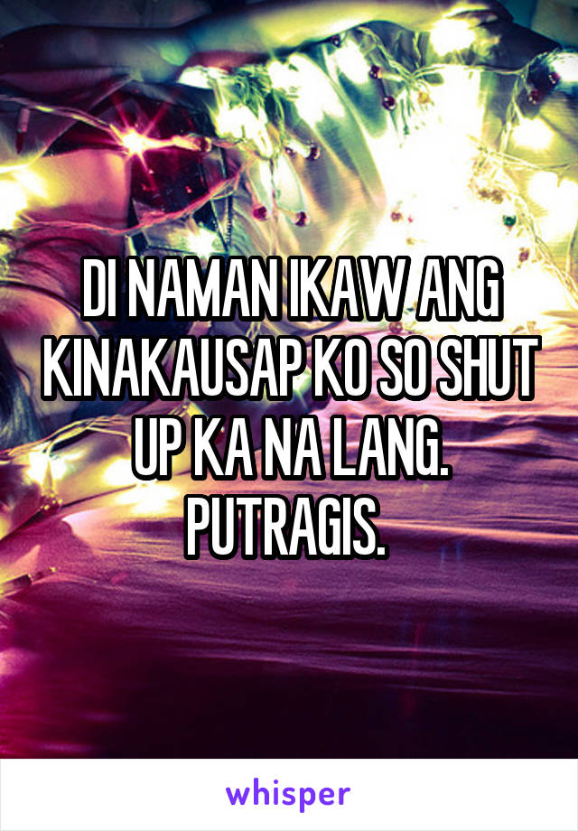 DI NAMAN IKAW ANG KINAKAUSAP KO SO SHUT UP KA NA LANG. PUTRAGIS. 