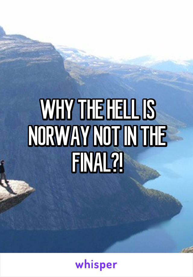 WHY THE HELL IS NORWAY NOT IN THE FINAL?!