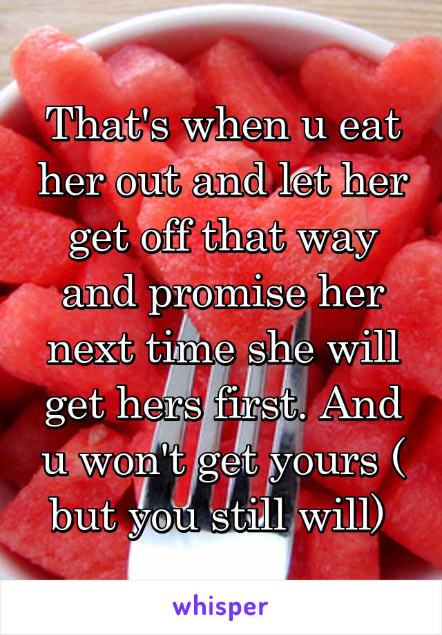 That's when u eat her out and let her get off that way and promise her next time she will get hers first. And u won't get yours ( but you still will) 