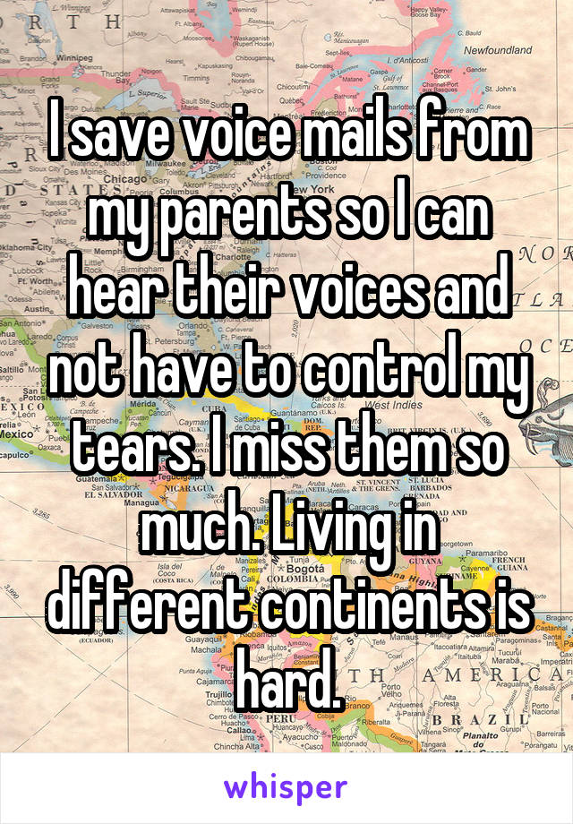 I save voice mails from my parents so I can hear their voices and not have to control my tears. I miss them so much. Living in different continents is hard.