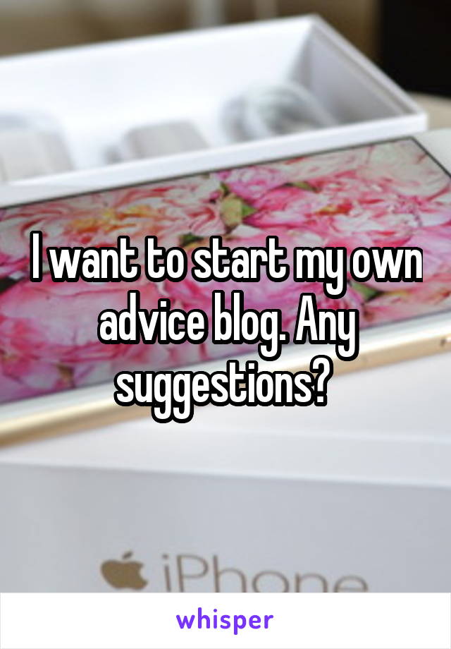 I want to start my own advice blog. Any suggestions? 