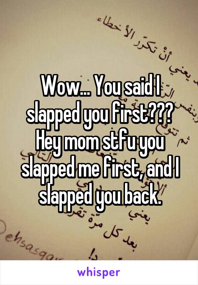 Wow... You said I slapped you first??? Hey mom stfu you slapped me first, and I slapped you back.