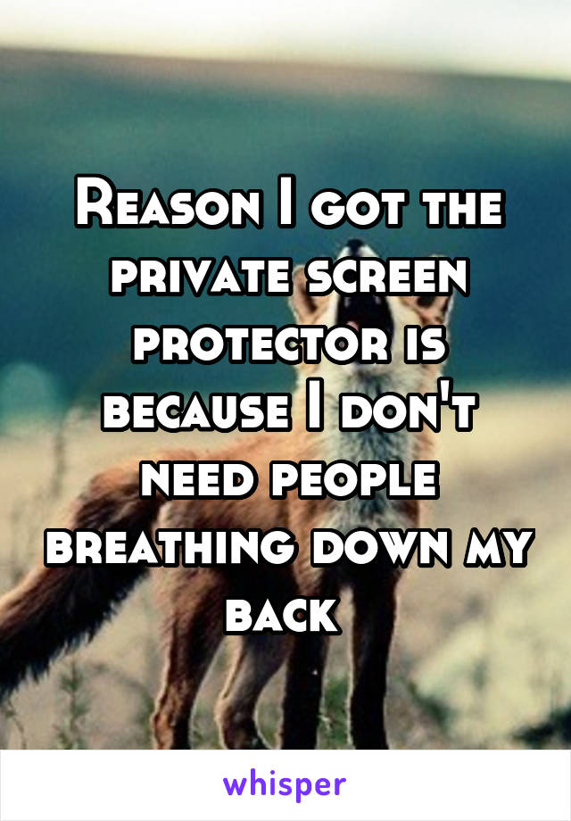 Reason I got the private screen protector is because I don't need people breathing down my back 