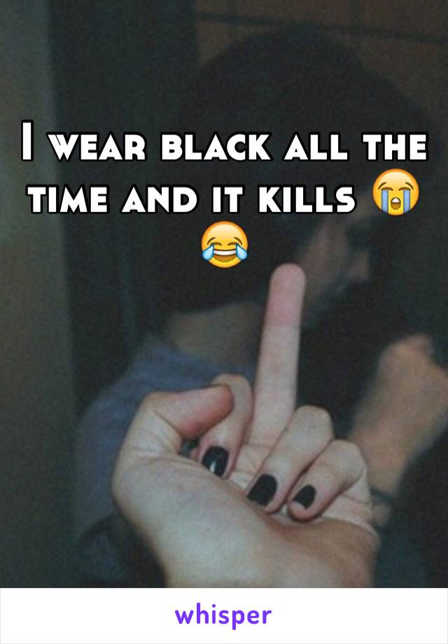 I wear black all the time and it kills 😭😂