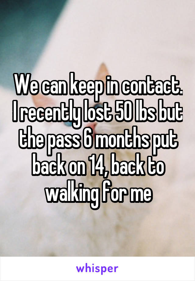 We can keep in contact. I recently lost 50 lbs but the pass 6 months put back on 14, back to walking for me