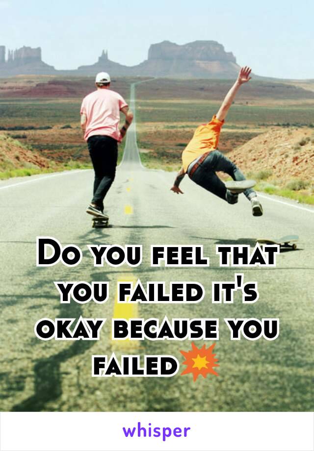 Do you feel that you failed it's okay because you failed💥