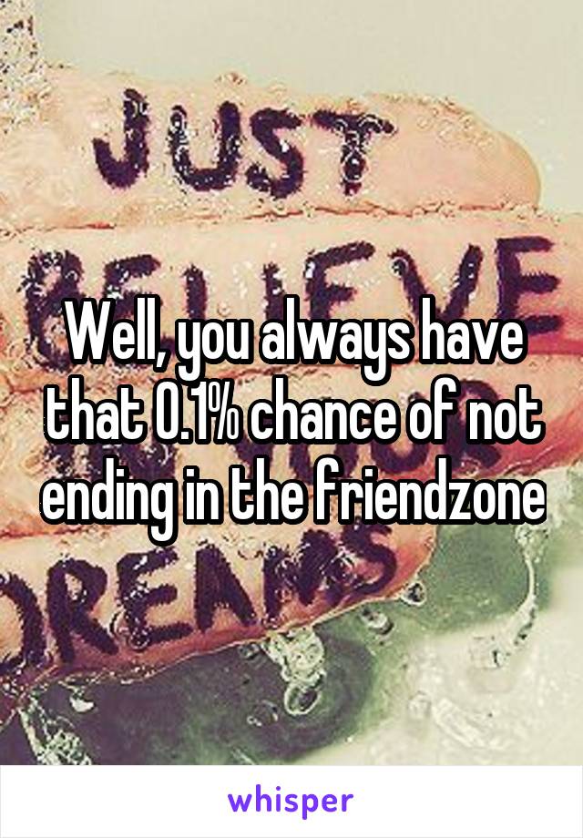 Well, you always have that 0.1% chance of not ending in the friendzone