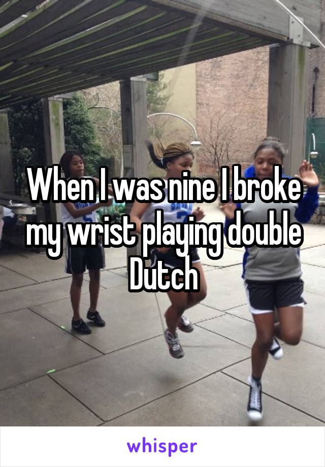 When I was nine I broke my wrist playing double Dutch