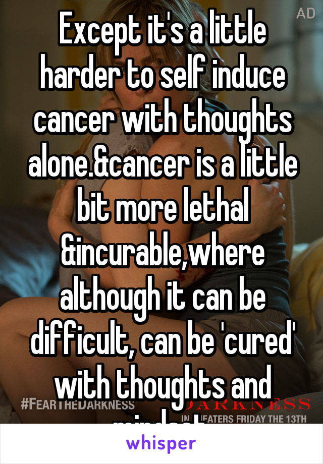 Except it's a little harder to self induce cancer with thoughts alone.&cancer is a little bit more lethal &incurable,where although it can be difficult, can be 'cured' with thoughts and mindset.