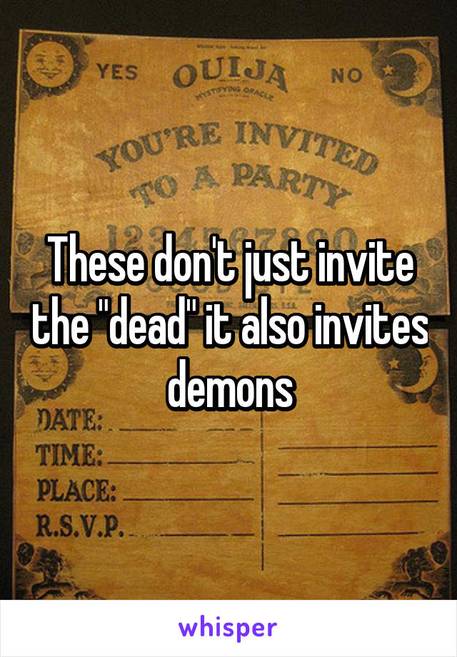 These don't just invite the "dead" it also invites demons