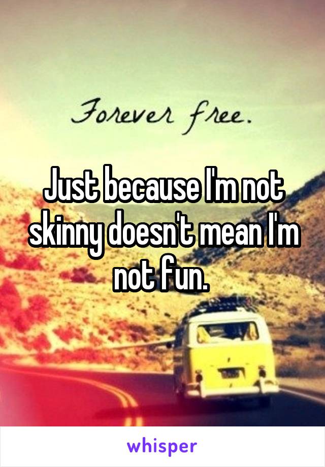 Just because I'm not skinny doesn't mean I'm not fun. 