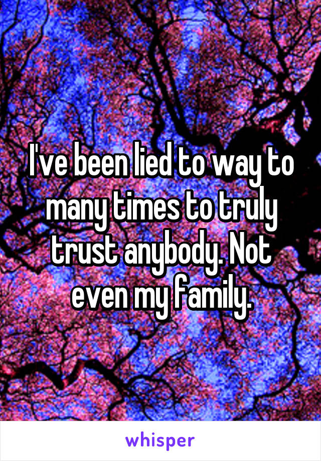 I've been lied to way to many times to truly trust anybody. Not even my family.