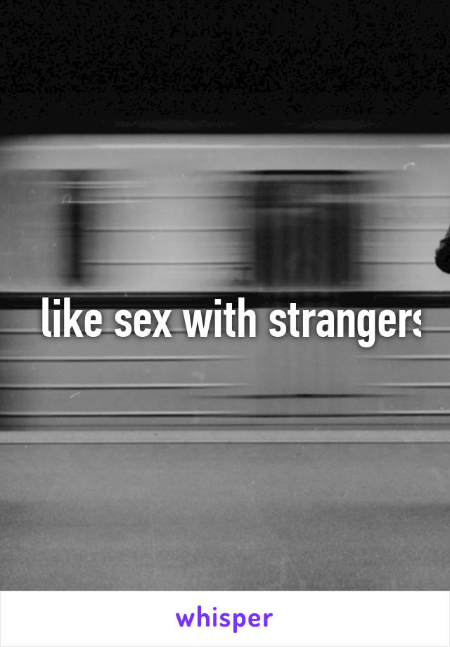 I like sex with strangers