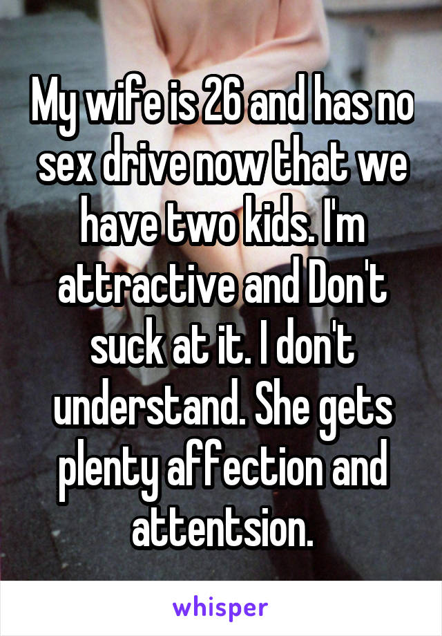 My wife is 26 and has no sex drive now that we have two kids. I'm attractive and Don't suck at it. I don't understand. She gets plenty affection and attentsion.